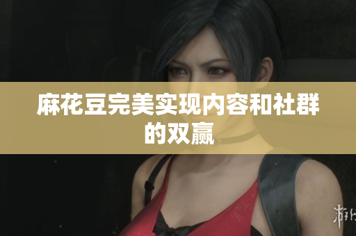 麻花豆完美实现内容和社群的双赢
