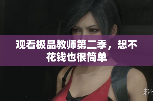 观看极品教师第二季，想不花钱也很简单