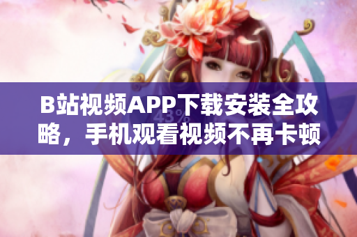 B站视频APP下载安装全攻略，手机观看视频不再卡顿