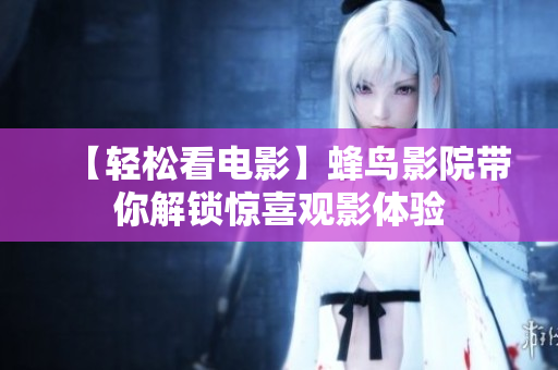 【轻松看电影】蜂鸟影院带你解锁惊喜观影体验