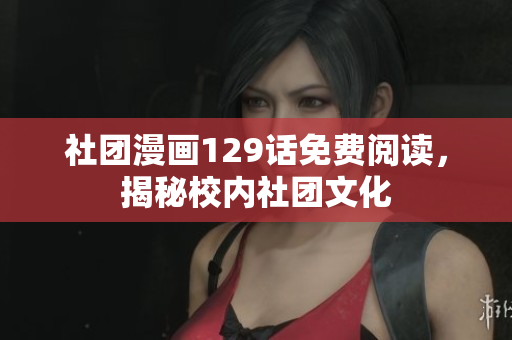 社团漫画129话免费阅读，揭秘校内社团文化