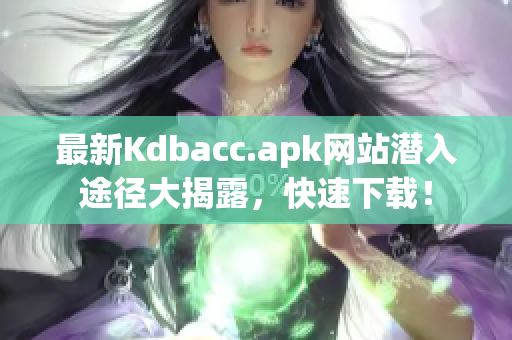 最新Kdbacc.apk网站潜入途径大揭露，快速下载！