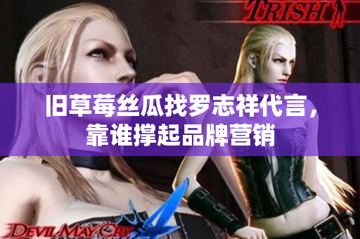 旧草莓丝瓜找罗志祥代言，靠谁撑起品牌营销