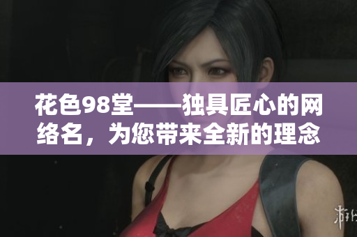 花色98堂——独具匠心的网络名，为您带来全新的理念