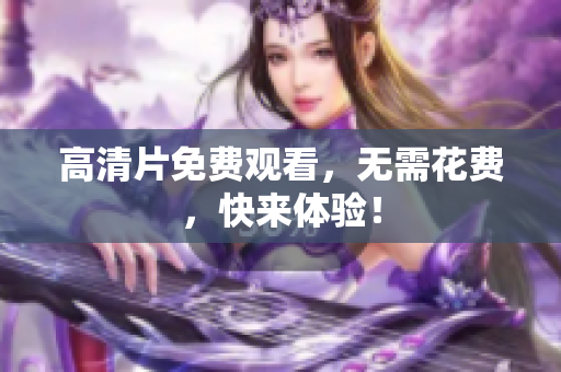 高清片免费观看，无需花费，快来体验！