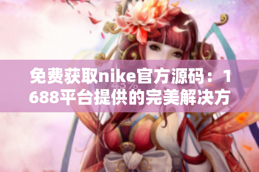 免费获取nike官方源码：1688平台提供的完美解决方案