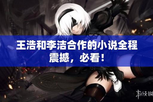 王浩和李洁合作的小说全程震撼，必看！