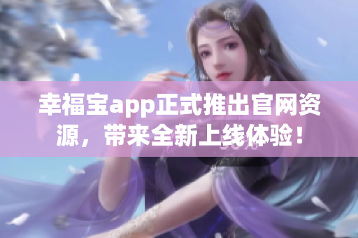 幸福宝app正式推出官网资源，带来全新上线体验！