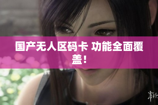 国产无人区码卡 功能全面覆盖！