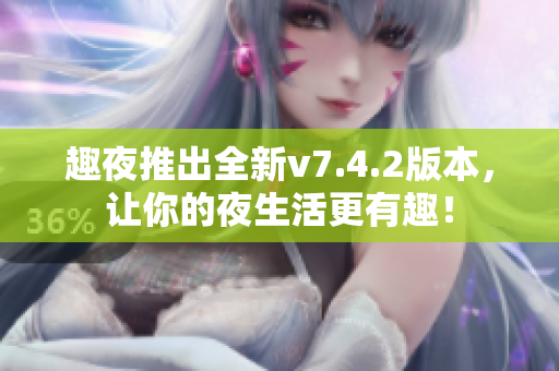 趣夜推出全新v7.4.2版本，让你的夜生活更有趣！