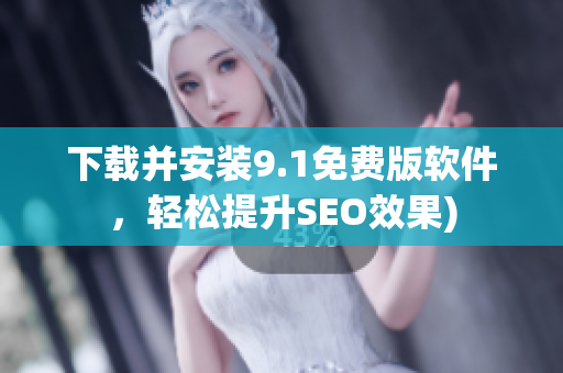 下载并安装9.1免费版软件，轻松提升SEO效果)