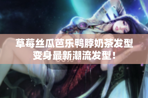 草莓丝瓜芭乐鸭脖奶茶发型变身最新潮流发型！