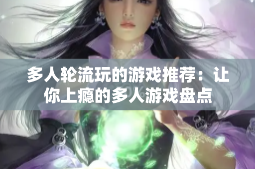 多人轮流玩的游戏推荐：让你上瘾的多人游戏盘点