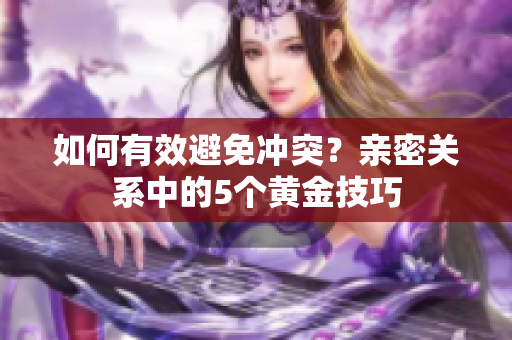 如何有效避免冲突？亲密关系中的5个黄金技巧