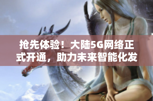 抢先体验！大陆5G网络正式开通，助力未来智能化发展