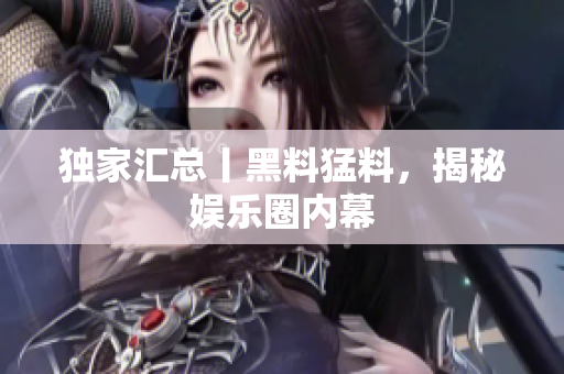 独家汇总丨黑料猛料，揭秘娱乐圈内幕