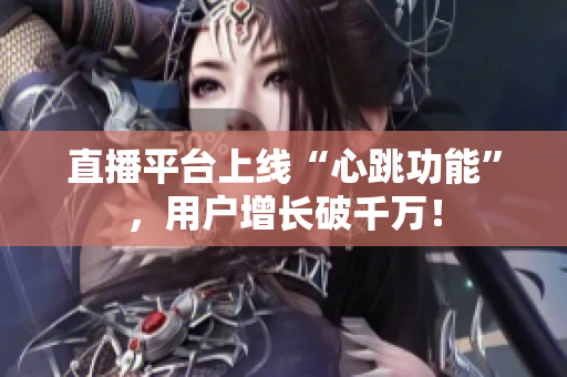 直播平台上线“心跳功能”，用户增长破千万！