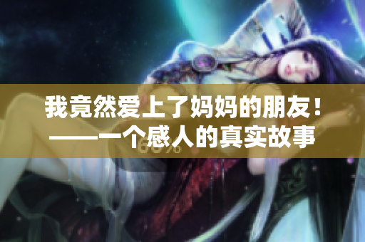 我竟然爱上了妈妈的朋友！——一个感人的真实故事