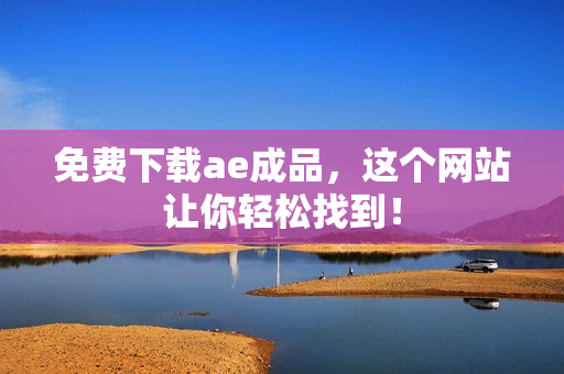免费下载ae成品，这个网站让你轻松找到！