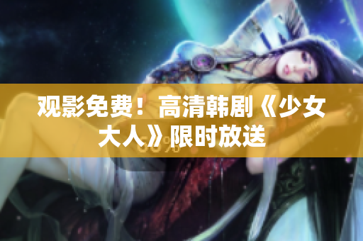 观影免费！高清韩剧《少女大人》限时放送