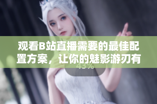观看B站直播需要的最佳配置方案，让你的魅影游刃有余