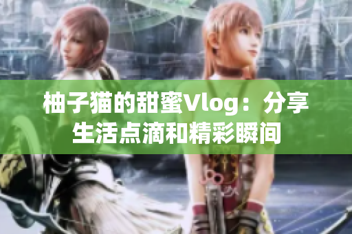 柚子猫的甜蜜Vlog：分享生活点滴和精彩瞬间