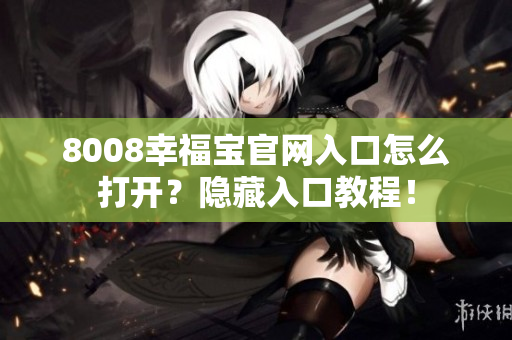 8008幸福宝官网入口怎么打开？隐藏入口教程！