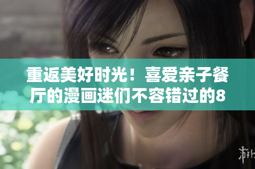 重返美好时光！喜爱亲子餐厅的漫画迷们不容错过的83话