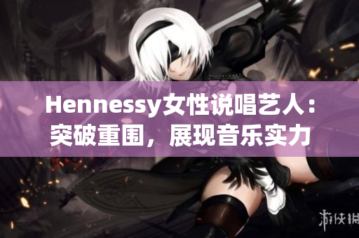 Hennessy女性说唱艺人：突破重围，展现音乐实力