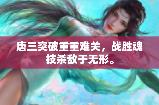 唐三突破重重难关，战胜魂技杀敌于无形。