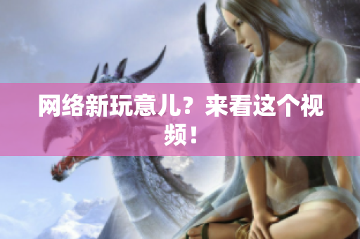 网络新玩意儿？来看这个视频！