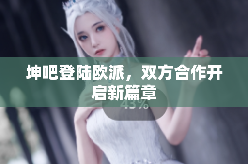 坤吧登陆欧派，双方合作开启新篇章