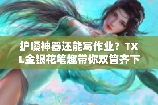 护嗓神器还能写作业？TXL金银花笔趣带你双管齐下
