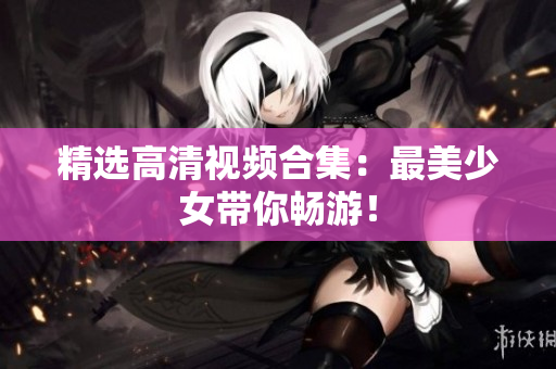 精选高清视频合集：最美少女带你畅游！