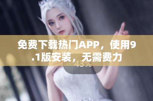 免费下载热门APP，使用9.1版安装，无需费力