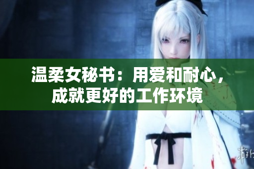 温柔女秘书：用爱和耐心，成就更好的工作环境