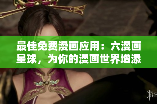 最佳免费漫画应用：六漫画星球，为你的漫画世界增添色彩