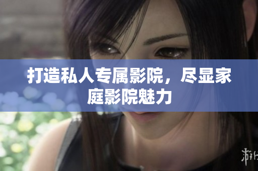 打造私人专属影院，尽显家庭影院魅力