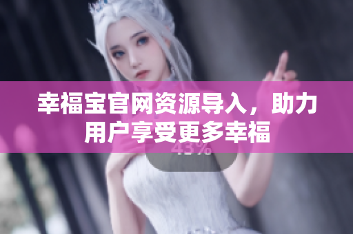 幸福宝官网资源导入，助力用户享受更多幸福
