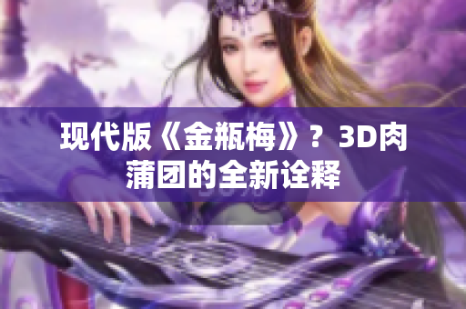 现代版《金瓶梅》？3D肉蒲团的全新诠释