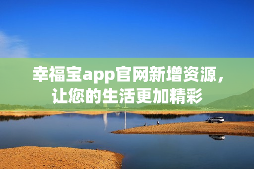 幸福宝app官网新增资源，让您的生活更加精彩