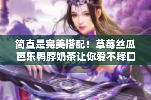 简直是完美搭配！草莓丝瓜芭乐鸭脖奶茶让你爱不释口！