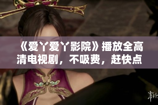 《爱丫爱丫影院》播放全高清电视剧，不吸费，赶快点开看看！
