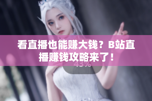 看直播也能赚大钱？B站直播赚钱攻略来了！