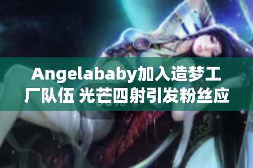 Angelababy加入造梦工厂队伍 光芒四射引发粉丝应援狂潮！