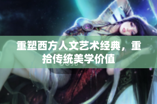 重塑西方人文艺术经典，重拾传统美学价值