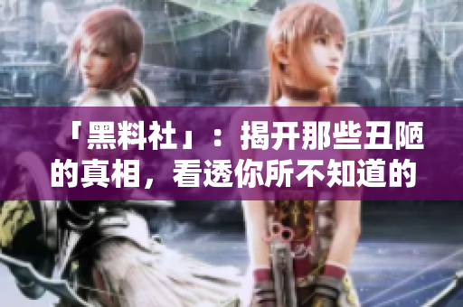 「黑料社」：揭开那些丑陋的真相，看透你所不知道的黑幕。