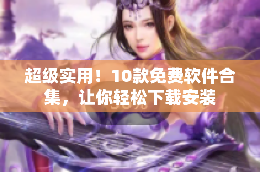 超级实用！10款免费软件合集，让你轻松下载安装