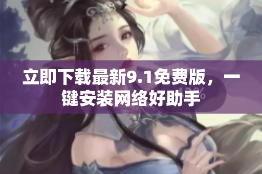立即下载最新9.1免费版，一键安装网络好助手