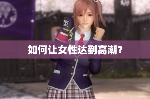 如何让女性达到高潮？